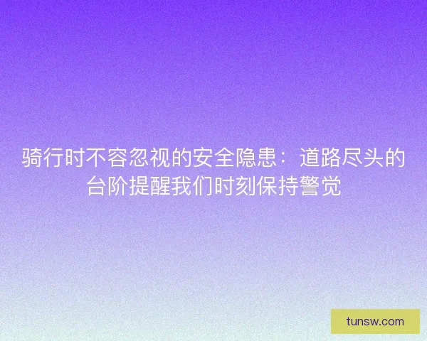 骑行时不容忽视的安全隐患：道路尽头的台阶提醒我们时刻保持警觉