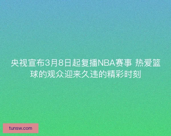 央视宣布3月8日起复播NBA赛事 热爱篮球的观众迎来久违的精彩时刻