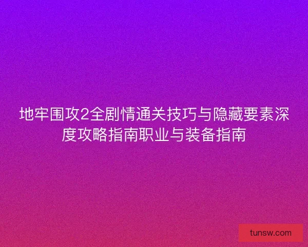 地牢围攻2全剧情通关技巧与隐藏要素深度攻略指南职业与装备指南
