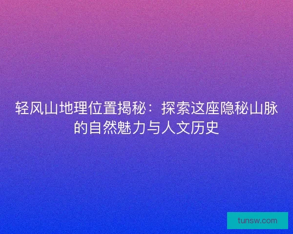 轻风山地理位置揭秘：探索这座隐秘山脉的自然魅力与人文历史