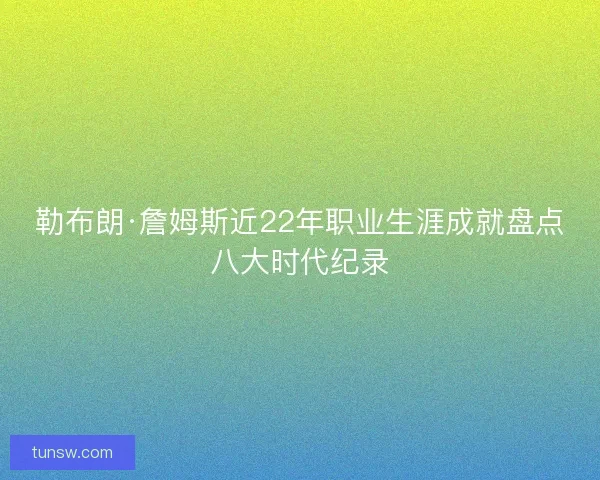 勒布朗·詹姆斯近22年职业生涯成就盘点八大时代纪录