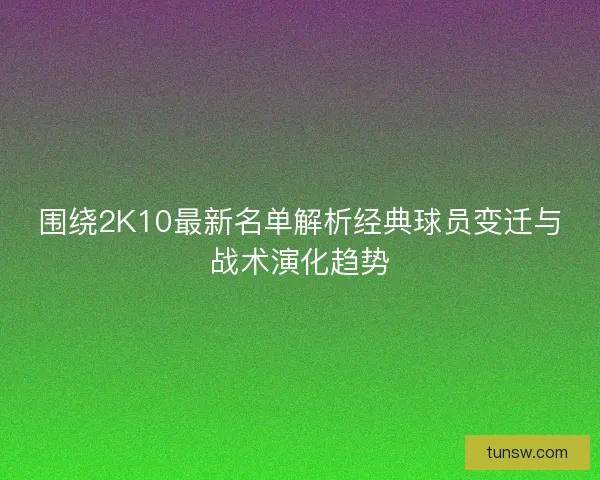 围绕2K10最新名单解析经典球员变迁与战术演化趋势