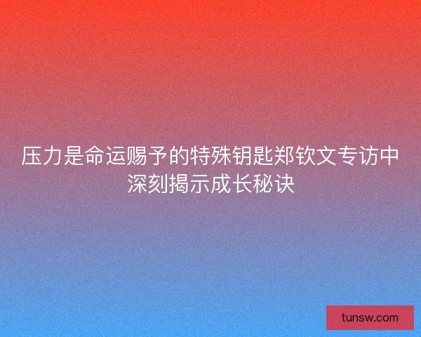 压力是命运赐予的特殊钥匙郑钦文专访中深刻揭示成长秘诀