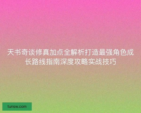 天书奇谈修真加点全解析打造最强角色成长路线指南深度攻略实战技巧