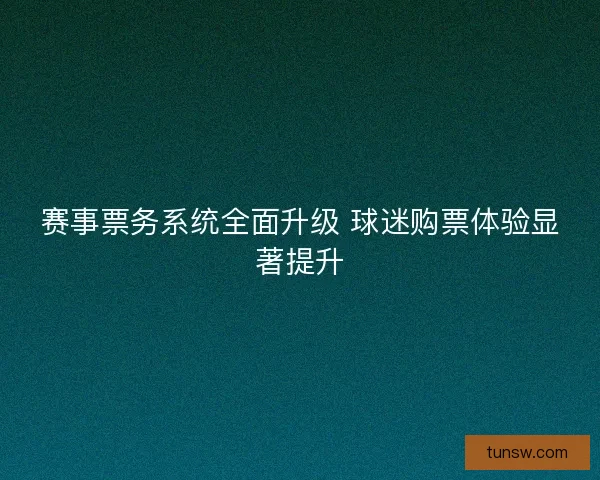 赛事票务系统全面升级 球迷购票体验显著提升
