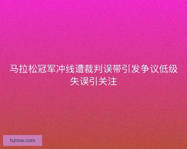马拉松冠军冲线遭裁判误带引发争议低级失误引关注