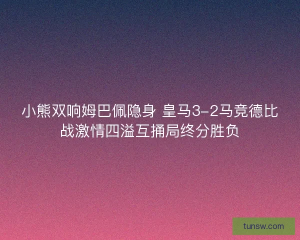 小熊双响姆巴佩隐身 皇马3-2马竞德比战激情四溢互捅局终分胜负