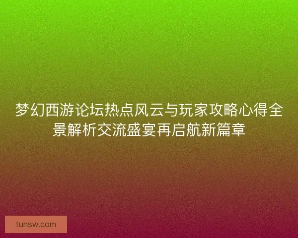 梦幻西游论坛热点风云与玩家攻略心得全景解析交流盛宴再启航新篇章