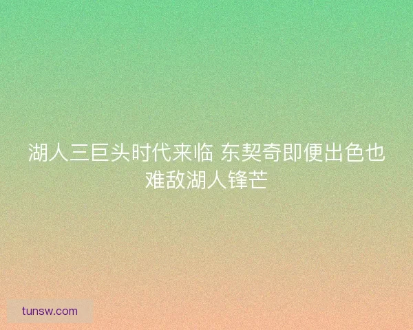 湖人三巨头时代来临 东契奇即便出色也难敌湖人锋芒