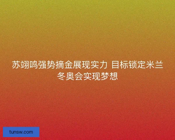 苏翊鸣强势摘金展现实力 目标锁定米兰冬奥会实现梦想