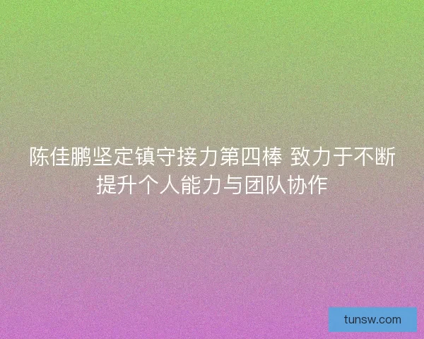 陈佳鹏坚定镇守接力第四棒 致力于不断提升个人能力与团队协作