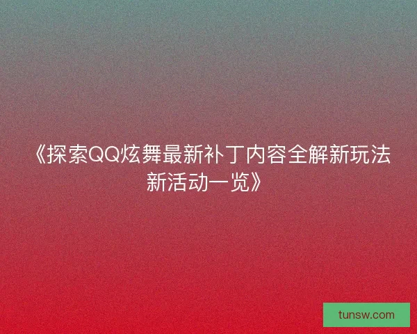 《探索QQ炫舞最新补丁内容全解新玩法新活动一览》