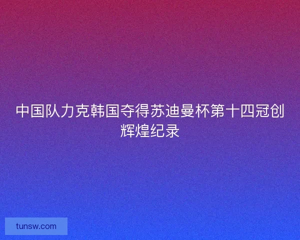 中国队力克韩国夺得苏迪曼杯第十四冠创辉煌纪录