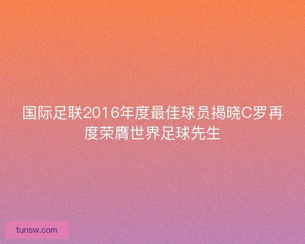 国际足联2016年度最佳球员揭晓C罗再度荣膺世界足球先生
