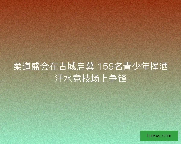 柔道盛会在古城启幕 159名青少年挥洒汗水竞技场上争锋