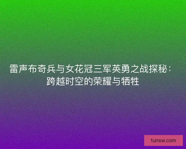 雷声布奇兵与女花冠三军英勇之战探秘：跨越时空的荣耀与牺牲