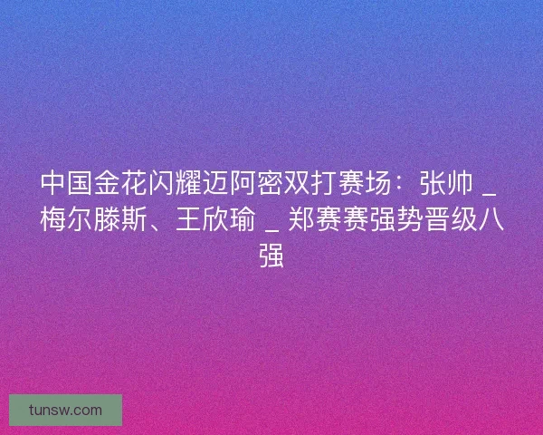 中国金花闪耀迈阿密双打赛场：张帅 _ 梅尔滕斯、王欣瑜 _ 郑赛赛强势晋级八强