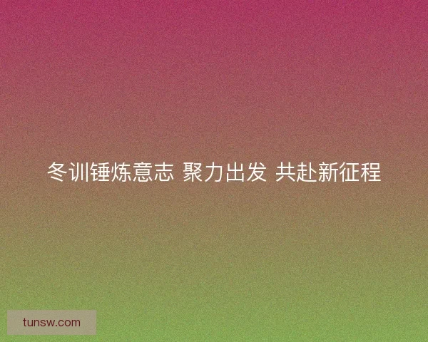 冬训锤炼意志 聚力出发 共赴新征程
