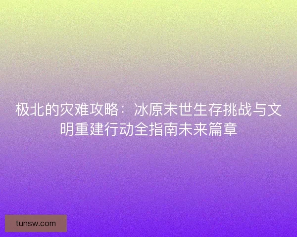 极北的灾难攻略：冰原末世生存挑战与文明重建行动全指南未来篇章