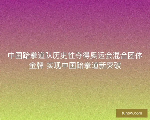 中国跆拳道队历史性夺得奥运会混合团体金牌 实现中国跆拳道新突破