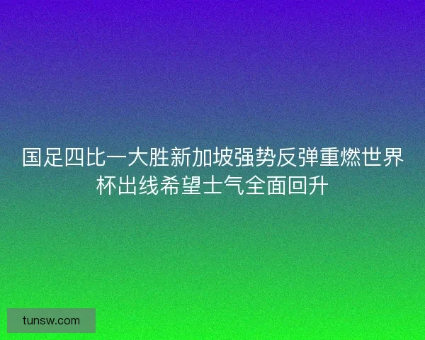 国足四比一大胜新加坡强势反弹重燃世界杯出线希望士气全面回升