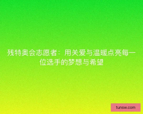 残特奥会志愿者：用关爱与温暖点亮每一位选手的梦想与希望